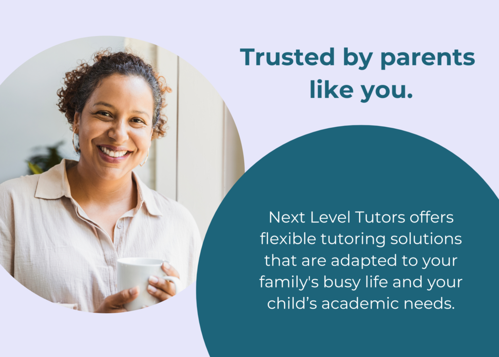 Next Level Tutors offers flexible tutoring solutions that are adapted to your family's busy life and your child’s academic needs.